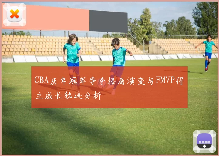 CBA历年冠军争夺格局演变与FMVP得主成长轨迹分析