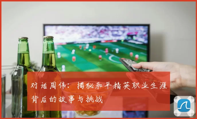 对话周伟:揭秘和平精英职业生涯背后的故事与挑战