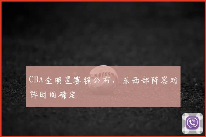 CBA全明星赛程公布,东西部阵容对阵时间确定