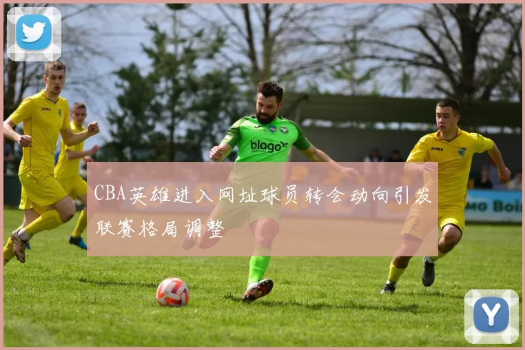 CBA英雄进入网址球员转会动向引发联赛格局调整