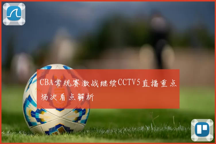 CBA常规赛激战继续CCTV5直播重点场次看点解析