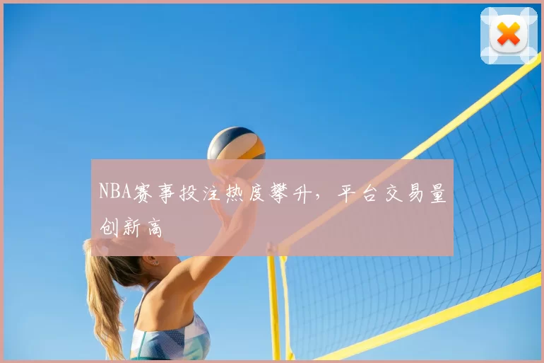 NBA赛事投注热度攀升，平台交易量创新高