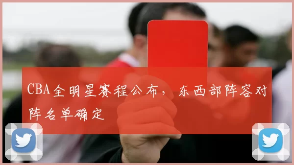 CBA全明星赛程公布，东西部阵容对阵名单确定