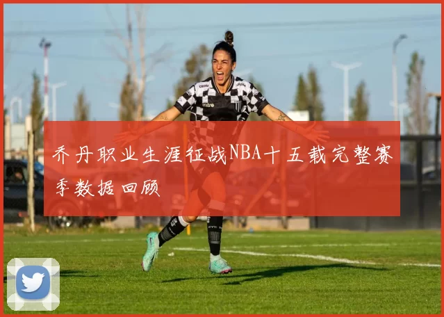 乔丹职业生涯征战NBA十五载完整赛季数据回顾