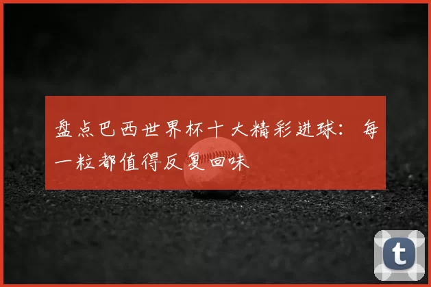 盘点巴西世界杯十大精彩进球:每一粒都值得反复回味