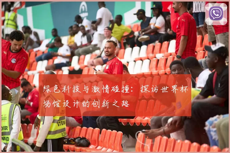 绿色科技与激情碰撞:探访世界杯场馆设计的创新之路