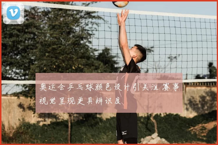 奥运会乒乓球颜色设计引关注 赛事视觉呈现更具辨识度