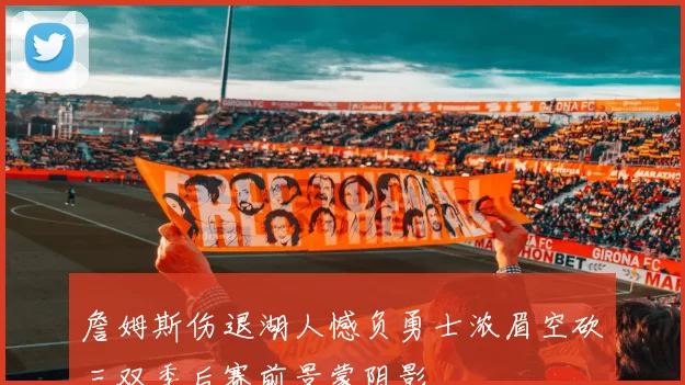 詹姆斯伤退湖人憾负勇士浓眉空砍三双季后赛前景蒙阴影