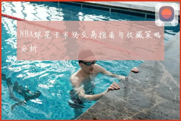 NBA球星卡市场交易指南与收藏策略分析