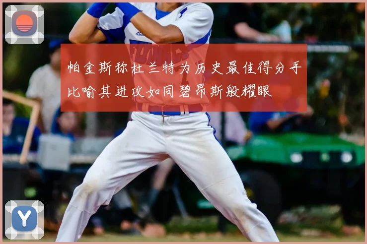 帕金斯称杜兰特为历史最佳得分手比喻其进攻如同碧昂斯般耀眼