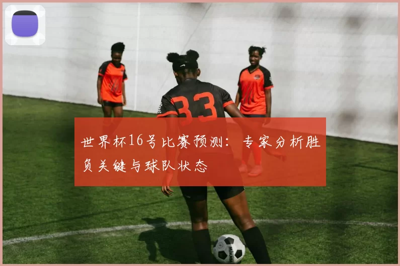 世界杯16号比赛预测:专家分析胜负关键与球队状态