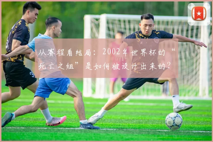 从赛程看结局：2002年世界杯的“死亡之组”是如何被设计出来的？