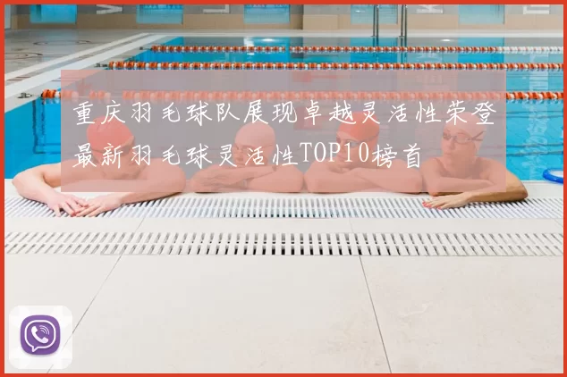 重庆羽毛球队展现卓越灵活性荣登最新羽毛球灵活性TOP10榜首