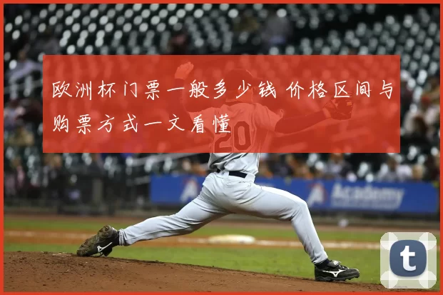 欧洲杯门票一般多少钱 价格区间与购票方式一文看懂