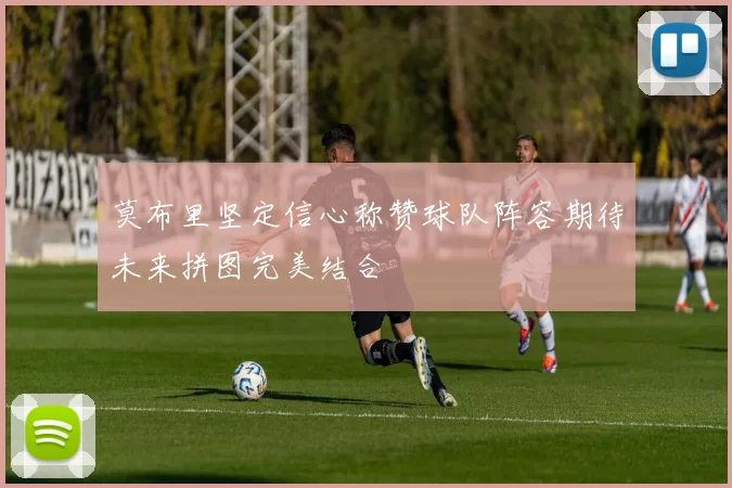 莫布里坚定信心称赞球队阵容期待未来拼图完美结合