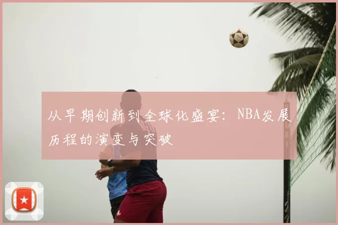 从早期创新到全球化盛宴：NBA发展历程的演变与突破