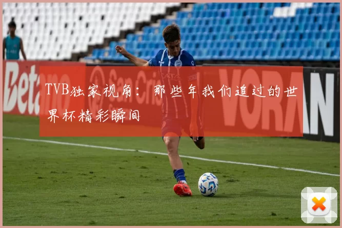 TVB独家视角：那些年我们追过的世界杯精彩瞬间