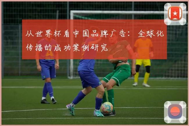 从世界杯看中国品牌广告：全球化传播的成功案例研究