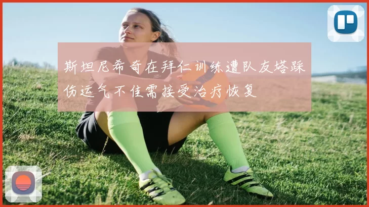 斯坦尼希奇在拜仁训练遭队友塔踩伤运气不佳需接受治疗恢复