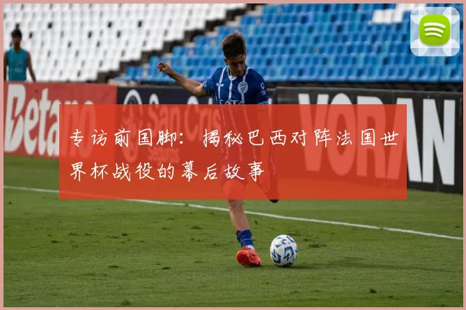 专访前国脚:揭秘巴西对阵法国世界杯战役的幕后故事