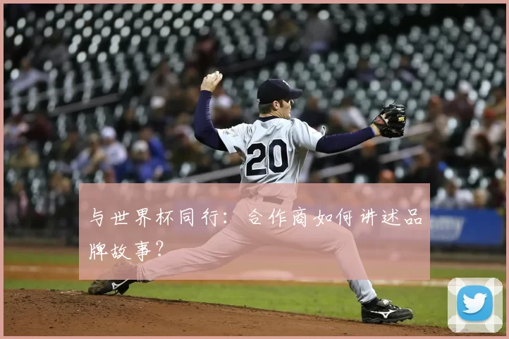 与世界杯同行：合作商如何讲述品牌故事？