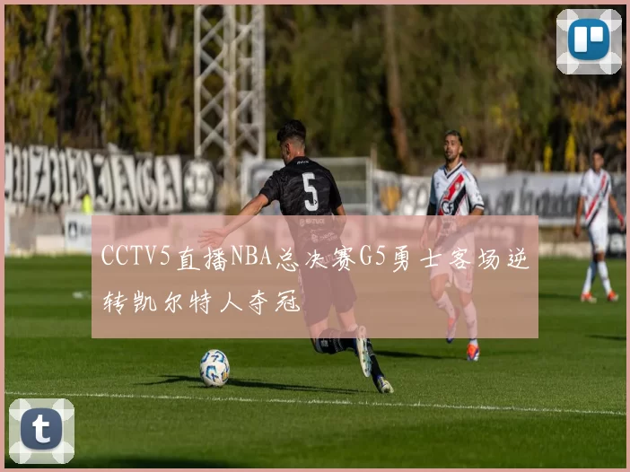 CCTV5直播NBA总决赛G5勇士客场逆转凯尔特人夺冠