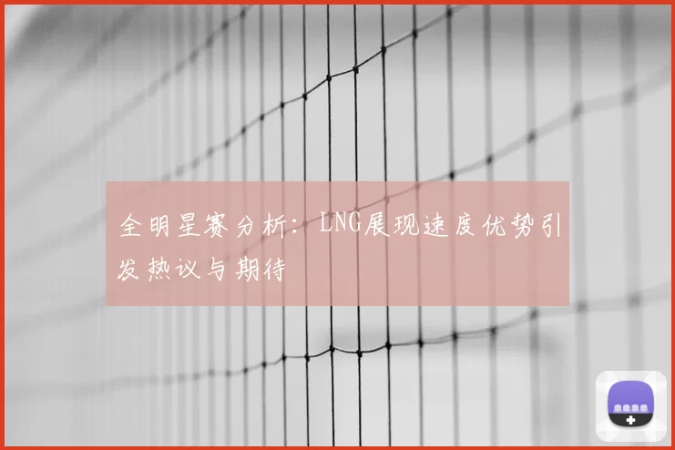 全明星赛分析:LNG展现速度优势引发热议与期待