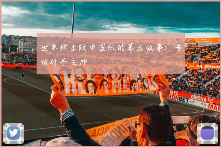 世界杯击败中国队的幕后故事：专访对手主帅