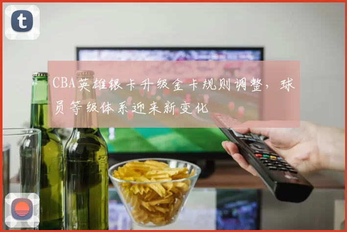 CBA英雄银卡升级金卡规则调整，球员等级体系迎来新变化