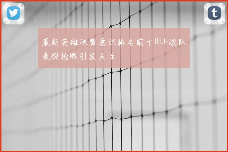 最新英雄联盟意识排名前十BLG战队表现抢眼引发关注