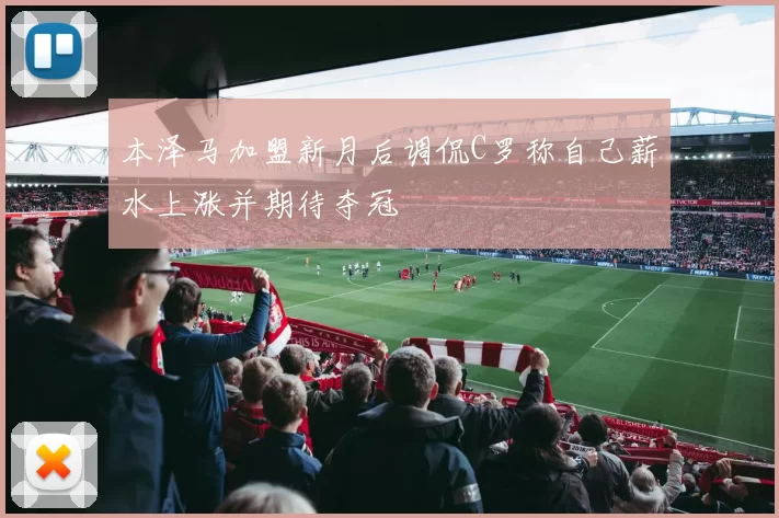 本泽马加盟新月后调侃C罗称自己薪水上涨并期待夺冠