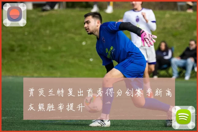 贾莫兰特复出首秀得分创赛季新高灰熊胜率提升