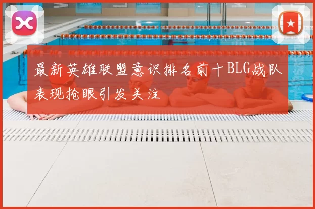 最新英雄联盟意识排名前十BLG战队表现抢眼引发关注