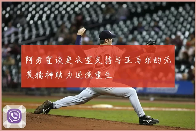 阿劳霍谈更衣室支持与亚马尔的无畏精神助力逆境重生