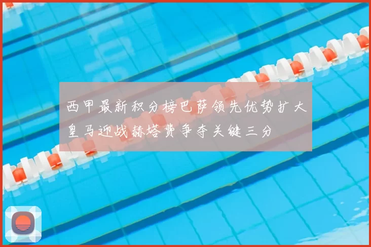 西甲最新积分榜巴萨领先优势扩大皇马迎战赫塔费争夺关键三分