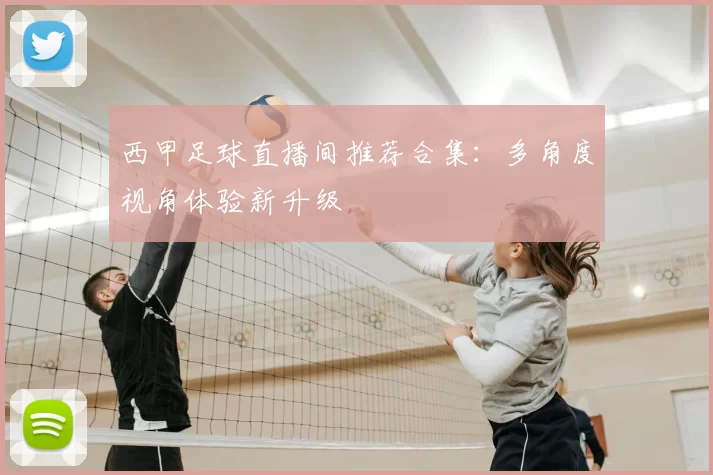 西甲足球直播间推荐合集：多角度视角体验新升级