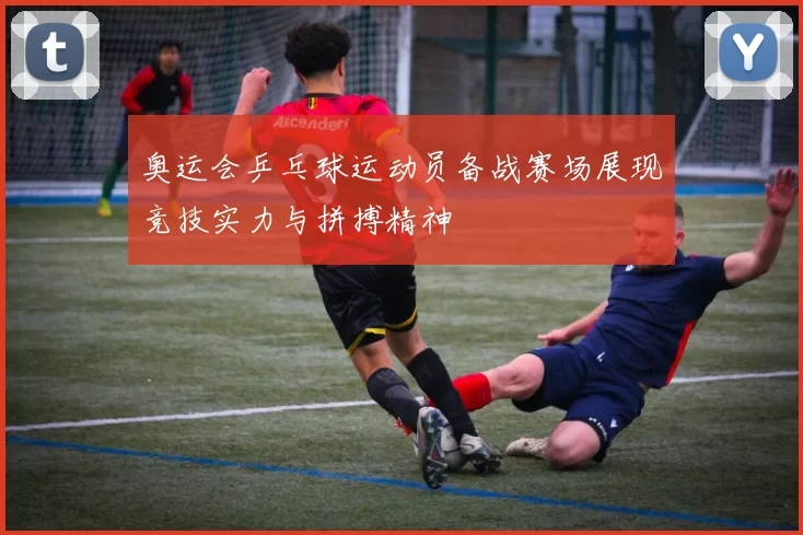 奥运会乒乓球运动员备战赛场展现竞技实力与拼搏精神