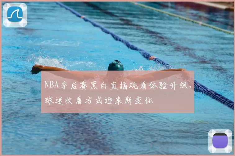 NBA季后赛黑白直播观看体验升级，球迷收看方式迎来新变化