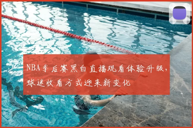 NBA季后赛黑白直播观看体验升级,球迷收看方式迎来新变化