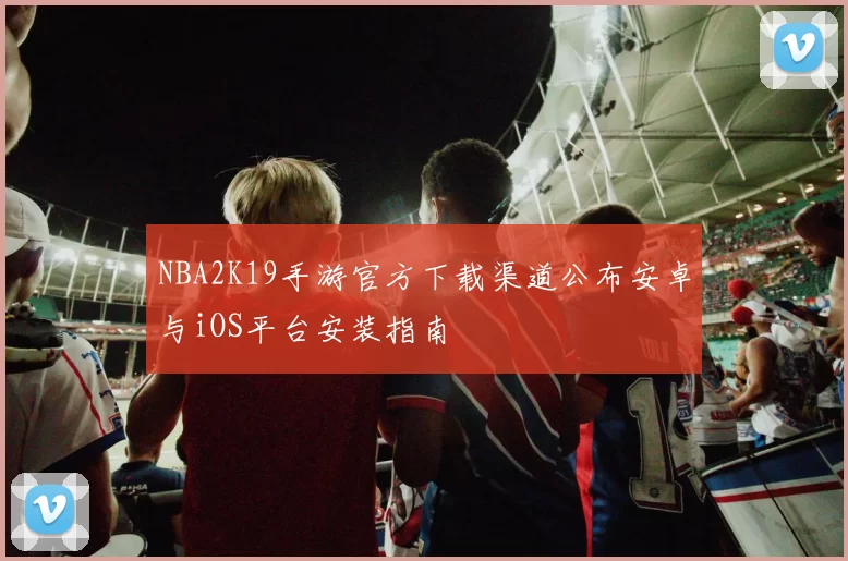 NBA2K19手游官方下载渠道公布安卓与iOS平台安装指南