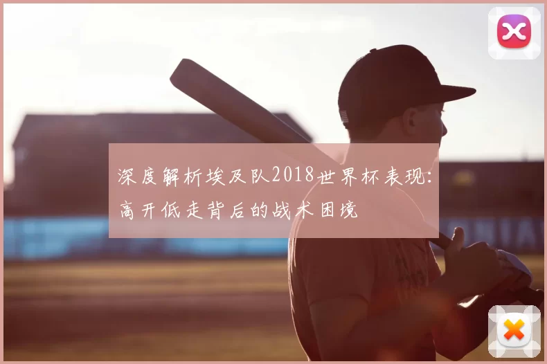 深度解析埃及队2018世界杯表现:高开低走背后的战术困境