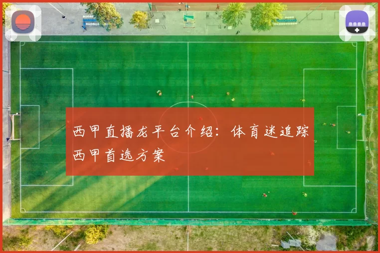 西甲直播龙平台介绍：体育迷追踪西甲首选方案