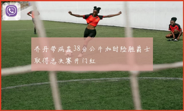 乔丹带病轰38分公牛加时险胜爵士取得总决赛开门红
