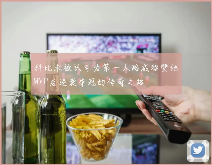科比未被认可为第一人路威称赞他MVP后逆袭夺冠的传奇之路