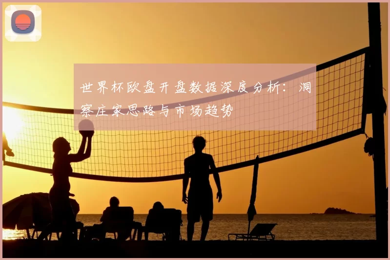 世界杯欧盘开盘数据深度分析：洞察庄家思路与市场趋势