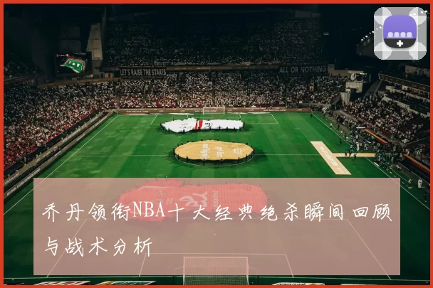 乔丹领衔NBA十大经典绝杀瞬间回顾与战术分析