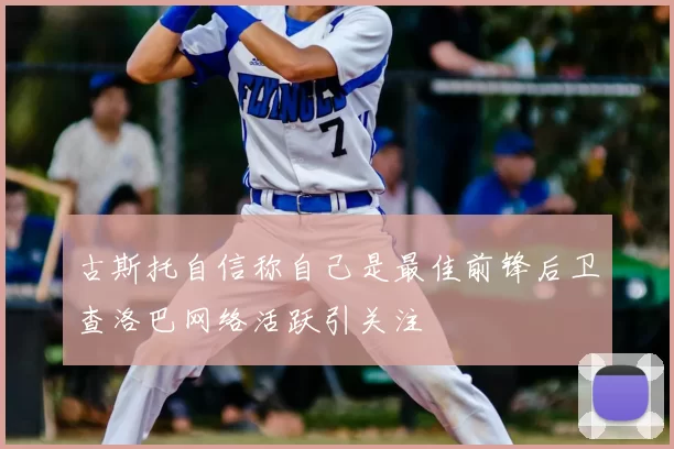 古斯托自信称自己是最佳前锋后卫查洛巴网络活跃引关注