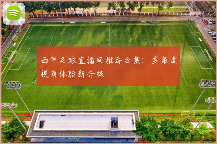 西甲足球直播间推荐合集：多角度视角体验新升级