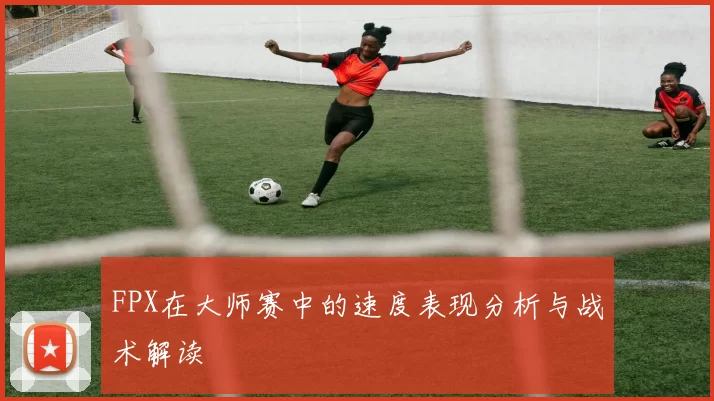 FPX在大师赛中的速度表现分析与战术解读