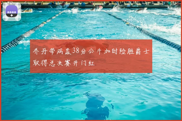 乔丹带病轰38分公牛加时险胜爵士取得总决赛开门红